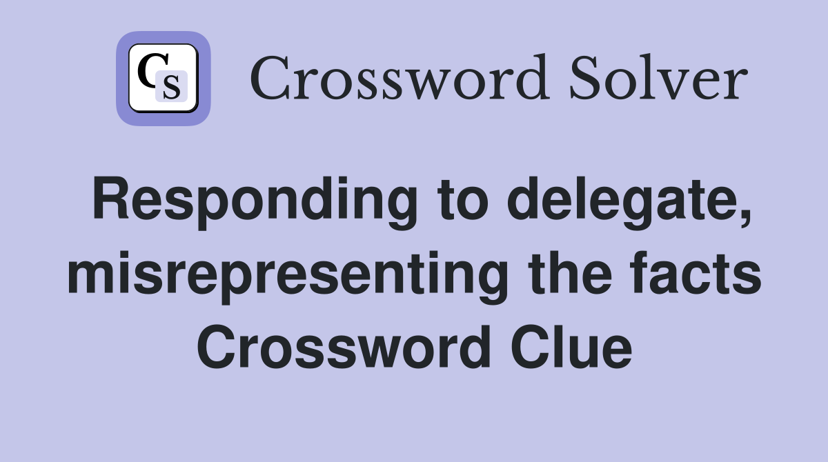 Responding to delegate, misrepresenting the facts Crossword Clue
